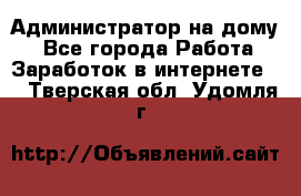 Администратор на дому  - Все города Работа » Заработок в интернете   . Тверская обл.,Удомля г.